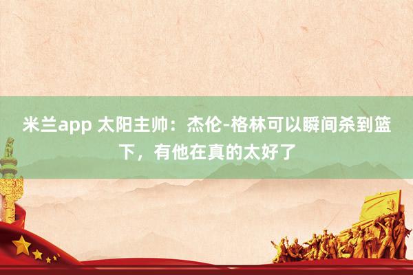 米兰app 太阳主帅：杰伦-格林可以瞬间杀到篮下，有他在真的太好了