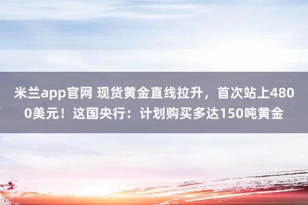 米兰app官网 现货黄金直线拉升，首次站上4800美元！这国央行：计划购买多达150吨黄金