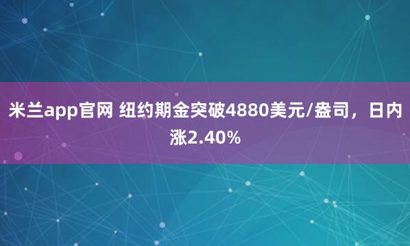 米兰app官网 纽约期金突破4880美元/盎司，日内涨2.40%