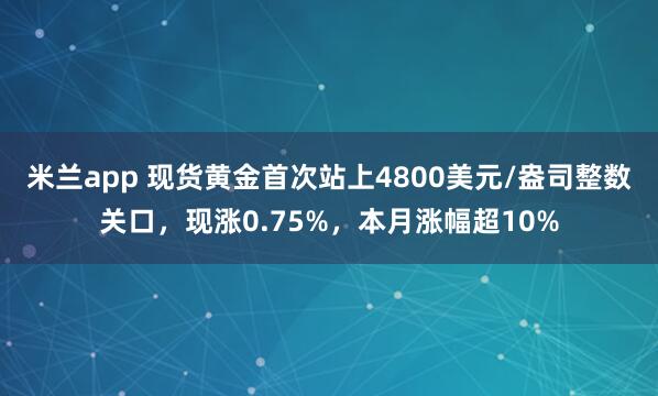 米兰app 现货黄金首次站上4800美元/盎司整数关口，现涨0.75%，本月涨幅超10%