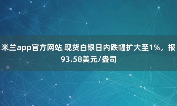 米兰app官方网站 现货白银日内跌幅扩大至1%，报93.58美元/盎司