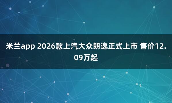 米兰app 2026款上汽大众朗逸正式上市 售价12.09万起