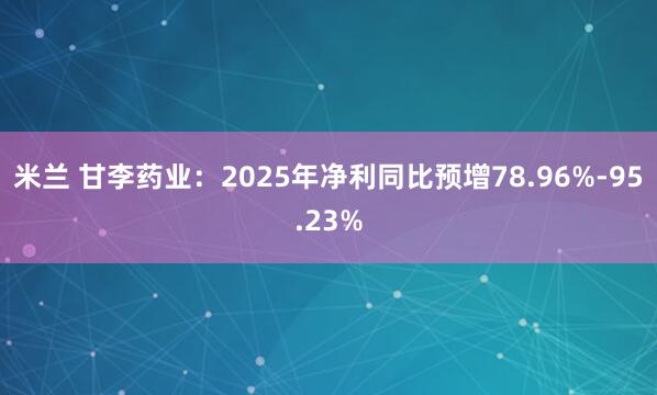米兰 甘李药业：2025年净利同比预增78.96%-95.23%