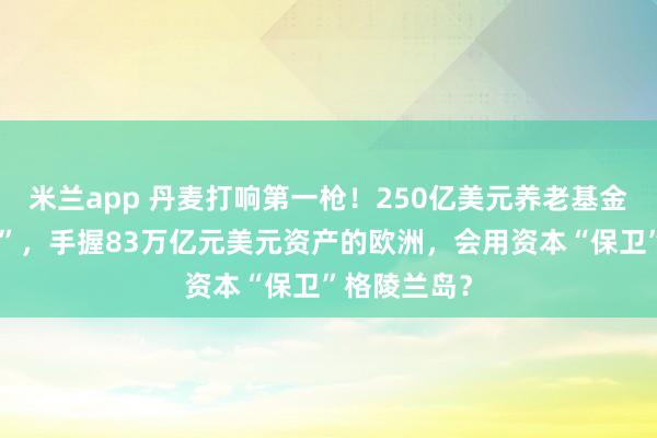 米兰app 丹麦打响第一枪!250亿美元养老基金“清仓美债”,手握83万亿元美元资产的欧洲,会用资本“保卫”格陵兰岛?
