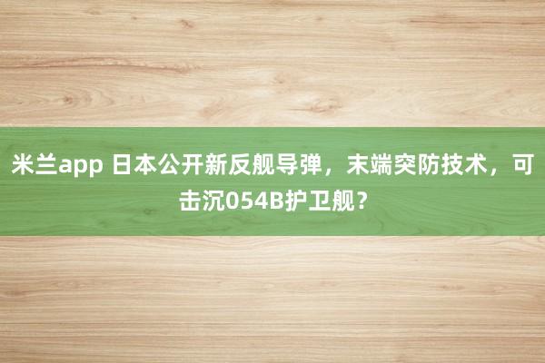 米兰app 日本公开新反舰导弹，末端突防技术，可击沉054B护卫舰？