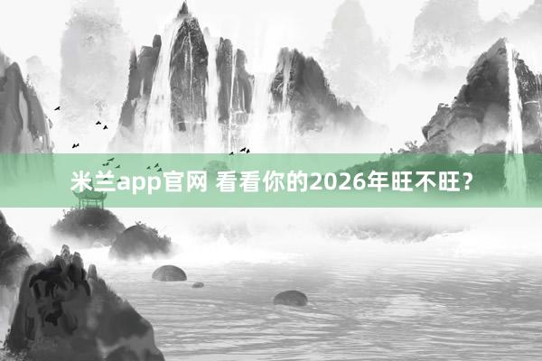米兰app官网 看看你的2026年旺不旺?