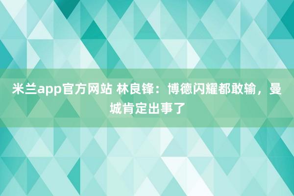 米兰app官方网站 林良锋：博德闪耀都敢输，曼城肯定出事了