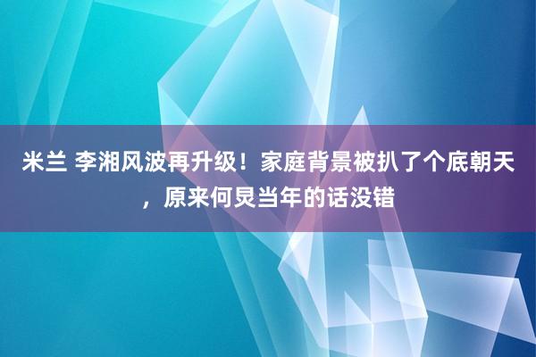 米兰 李湘风波再升级!家庭背景被扒了个底朝天,原来何炅当年的话没错