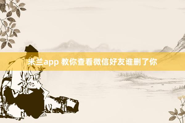 米兰app 教你查看微信好友谁删了你
