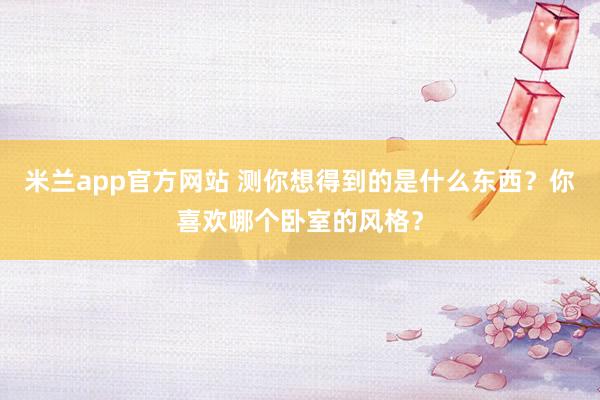 米兰app官方网站 测你想得到的是什么东西?你喜欢哪个卧室的风格?