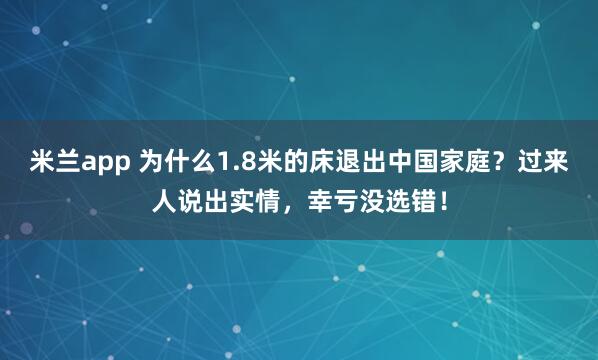 米兰app 为什么1.8米的床退出中国家庭?过来人说出实情,幸亏没选错!