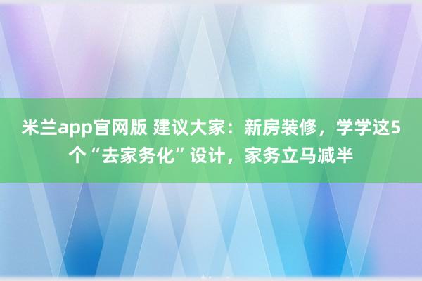 米兰app官网版 建议大家：新房装修，学学这5个“去家务化”设计，家务立马减半