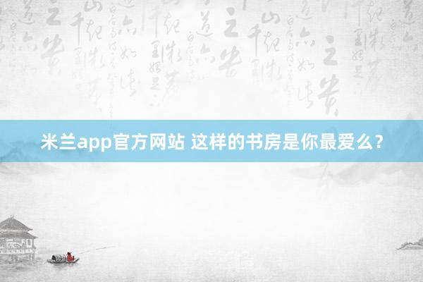 米兰app官方网站 这样的书房是你最爱么？