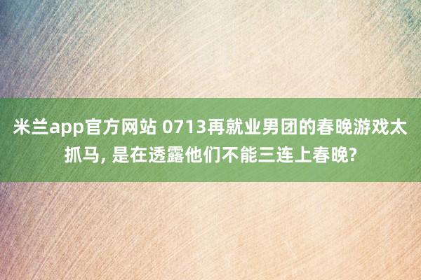 米兰app官方网站 0713再就业男团的春晚游戏太抓马， 是在透露他们不能三连上春晚?