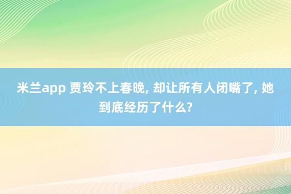 米兰app 贾玲不上春晚, 却让所有人闭嘴了, 她到底经历了什么?