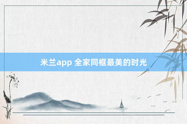 米兰app 全家同框最美的时光