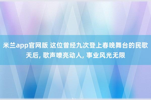 米兰app官网版 这位曾经九次登上春晚舞台的民歌天后, 歌声嘹亮动人, 事业风光无限