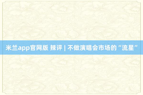 米兰app官网版 辣评 | 不做演唱会市场的“流星”