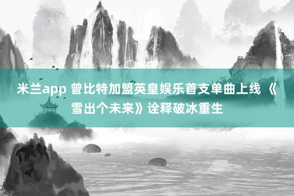 米兰app 曾比特加盟英皇娱乐首支单曲上线 《雪出个未来》诠释破冰重生