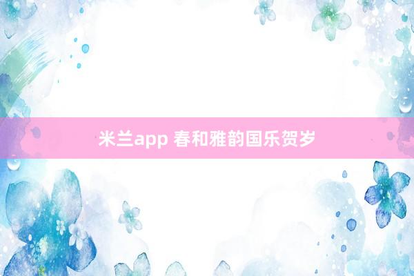 米兰app 春和雅韵国乐贺岁