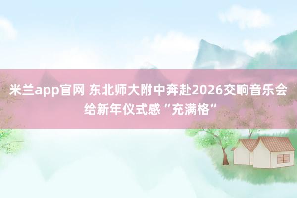 米兰app官网 东北师大附中奔赴2026交响音乐会 给新年仪式感“充满格”