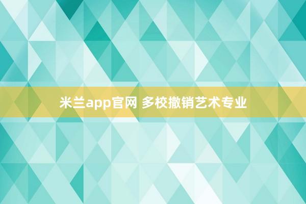 米兰app官网 多校撤销艺术专业