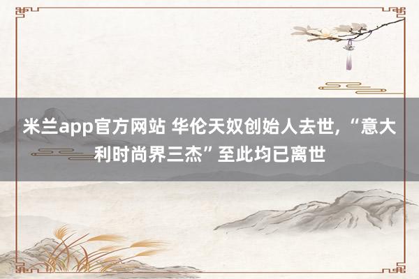 米兰app官方网站 华伦天奴创始人去世， “意大利时尚界三杰”至此均已离世