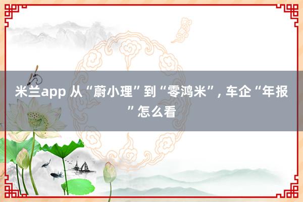 米兰app 从“蔚小理”到“零鸿米”, 车企“年报”怎么看