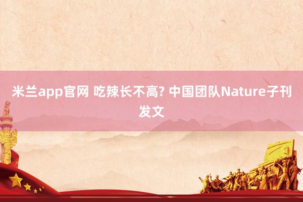 米兰app官网 吃辣长不高? 中国团队Nature子刊发文