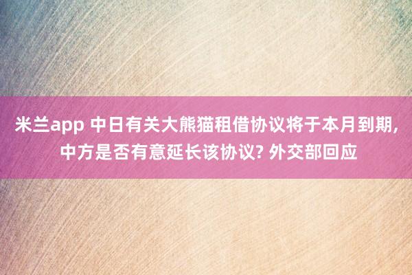 米兰app 中日有关大熊猫租借协议将于本月到期， 中方是否有意延长该协议? 外交部回应
