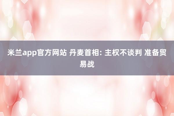 米兰app官方网站 丹麦首相: 主权不谈判 准备贸易战