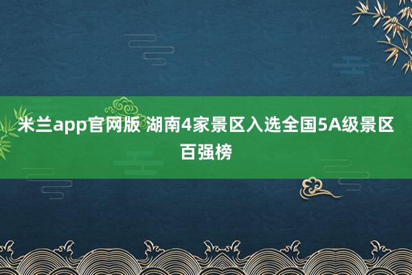 米兰app官网版 湖南4家景区入选全国5A级景区百强榜