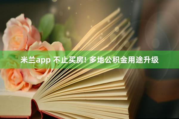 米兰app 不止买房! 多地公积金用途升级
