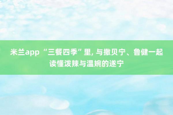 米兰app “三餐四季”里, 与撒贝宁、鲁健一起读懂泼辣与温婉的遂宁