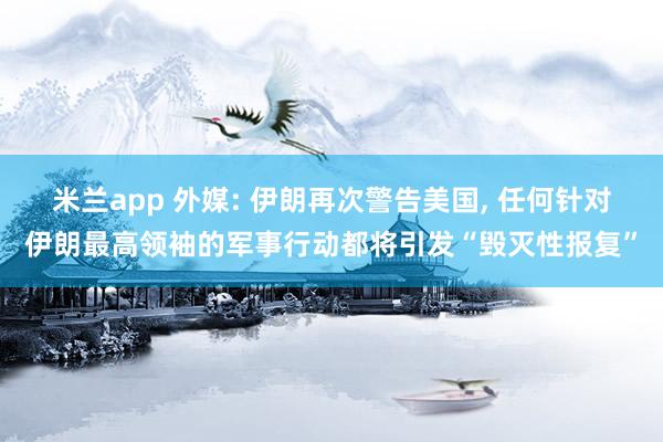 米兰app 外媒: 伊朗再次警告美国， 任何针对伊朗最高领袖的军事行动都将引发“毁灭性报复”