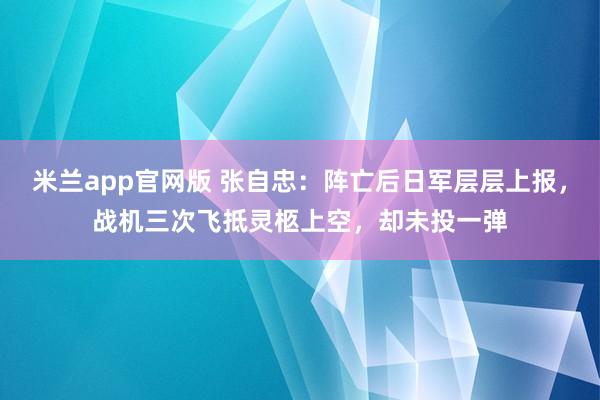 米兰app官网版 张自忠：阵亡后日军层层上报，战机三次飞抵灵柩上空，却未投一弹