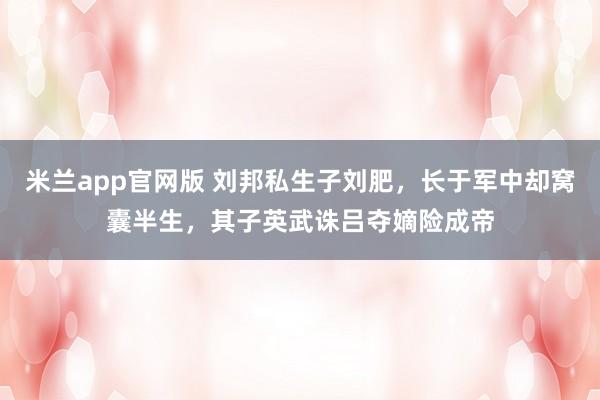 米兰app官网版 刘邦私生子刘肥，长于军中却窝囊半生，其子英武诛吕夺嫡险成帝