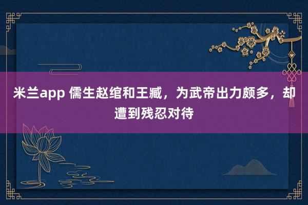 米兰app 儒生赵绾和王臧，为武帝出力颇多，却遭到残忍对待