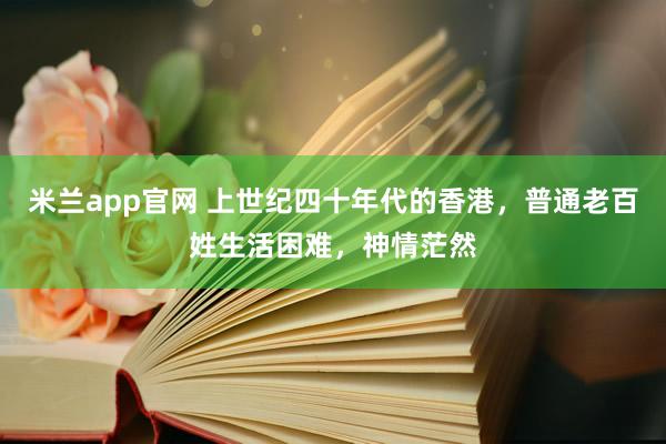 米兰app官网 上世纪四十年代的香港,普通老百姓生活困难,神情茫然