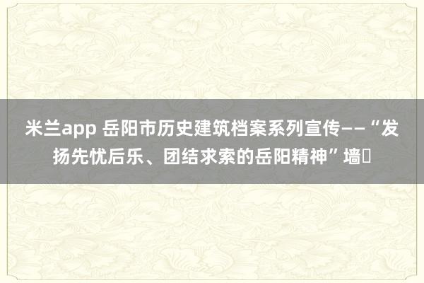 米兰app 岳阳市历史建筑档案系列宣传——“发扬先忧后乐、团结求索的岳阳精神”墙㉜