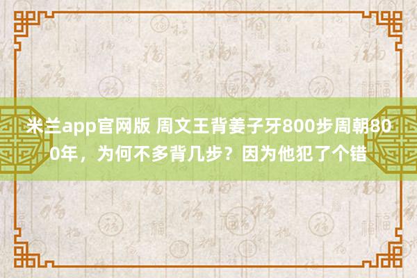 米兰app官网版 周文王背姜子牙800步周朝800年，为何不多背几步？因为他犯了个错