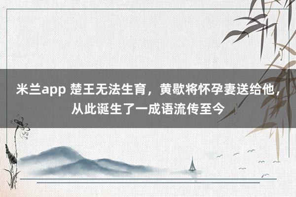 米兰app 楚王无法生育，黄歇将怀孕妻送给他，从此诞生了一成语流传至今