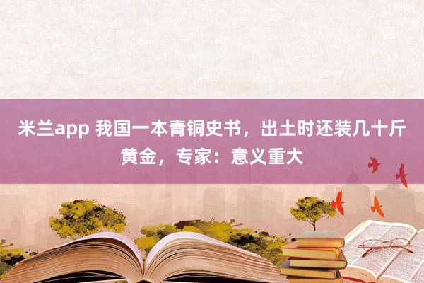 米兰app 我国一本青铜史书，出土时还装几十斤黄金，专家：意义重大