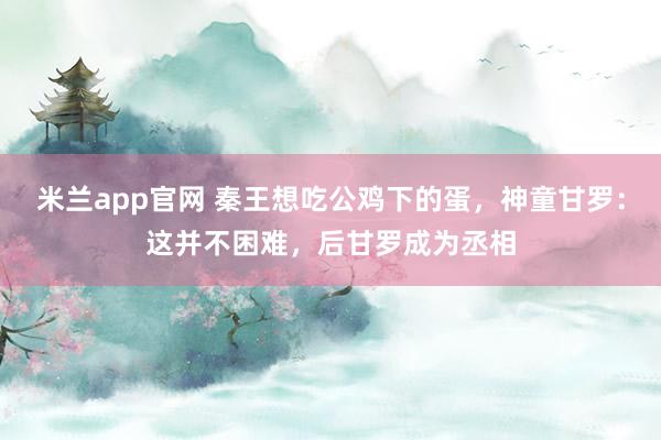 米兰app官网 秦王想吃公鸡下的蛋,神童甘罗:这并不困难,后甘罗成为丞相