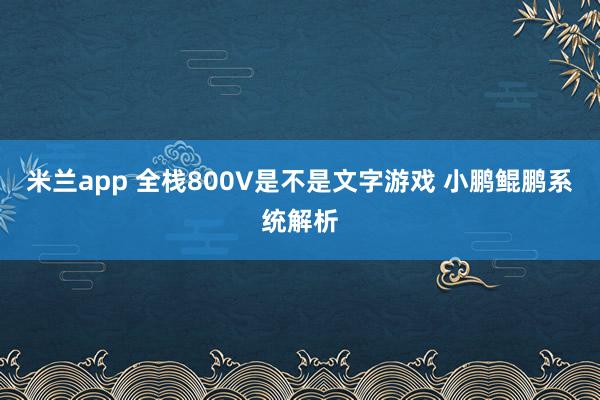 米兰app 全栈800V是不是文字游戏 小鹏鲲鹏系统解析