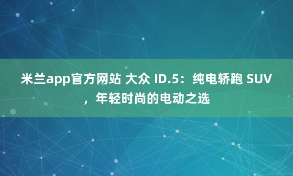 米兰app官方网站 大众 ID.5：纯电轿跑 SUV，年轻时尚的电动之选
