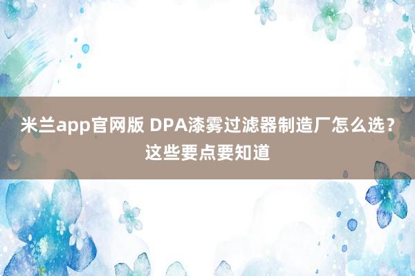 米兰app官网版 DPA漆雾过滤器制造厂怎么选？这些要点要知道