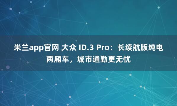 米兰app官网 大众 ID.3 Pro:长续航版纯电两厢车,城市通勤更无忧
