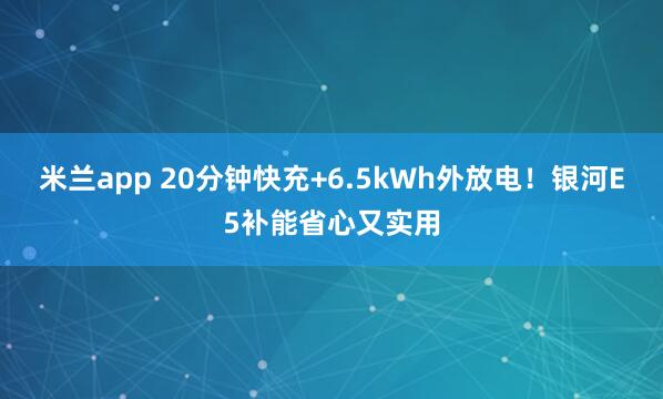 米兰app 20分钟快充+6.5kWh外放电!银河E5补能省心又实用
