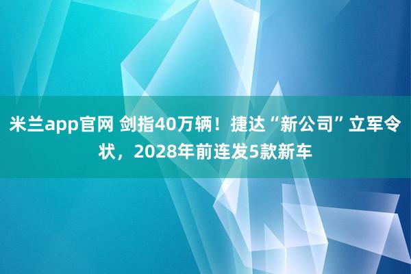米兰app官网 剑指40万辆！捷达“新公司”立军令状，2028年前连发5款新车